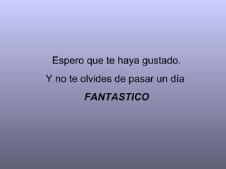 Espero que te haya gustado.
Y no te olvides de pasar un día
        FANTASTICO
 