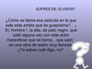SUFRES DE OLVIDOS?


¿Cómo se llama esa película en la que
sale esta artista que es guapísima?... ¡
Sí, hombre !, la alta, de pelo negro, que
     salió alguna vez con este actor
 maravilloso que se llama... que salió
  en una obra de teatro muy famosa.
       ¿Ya sabes cuál digo, no?
 