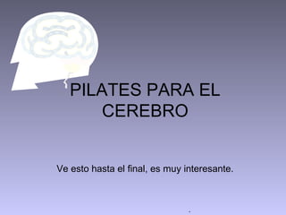 PILATES PARA EL
       CEREBRO


Ve esto hasta el final, es muy interesante.



                                .
 