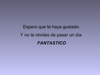 Espero que te haya gustado.
Y no te olvides de pasar un día
        FANTASTICO
 