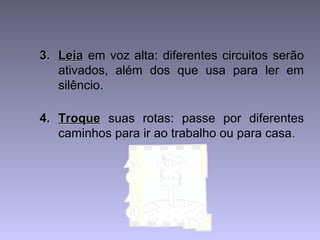 3.3. LeiaLeia em voz alta: diferentes circuitos serão
ativados, além dos que usa para ler em
silêncio.
4.4. TroqueTroque suas rotas: passe por diferentes
caminhos para ir ao trabalho ou para casa.
 