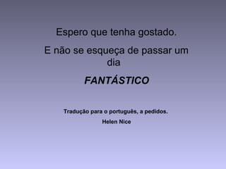 Espero que tenha gostado.
E não se esqueça de passar um
dia
FANTÁSTICO
Tradução para o português, a pedidos.
Helen Nice
 