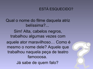 ESTÁ ESQUECIDO?
Qual o nome do filme daquela atriz
belíssima?...
Sim! Alta, cabelos negros,
trabalhou algumas vezes com
aquele ator maravilhoso… Como é
mesmo o nome dele? Aquele que
trabalhou naquela peça de teatro
famooosa.
Já sabe de quem falo?
 