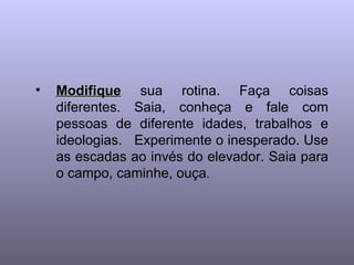 •   Modifique sua rotina. Faça coisas
    diferentes. Saia, conheça e fale com
    pessoas de diferente idades, trabalhos e
    ideologias. Experimente o inesperado. Use
    as escadas ao invés do elevador. Saia para
    o campo, caminhe, ouça.
 