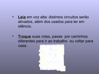 Leia  em voz alta: distintos circuitos serão ativados, além dos usados para ler em silêncio.   Troque  suas rotas, passe  por caminhos diferentes para ir ao trabalho  ou voltar para casa .  