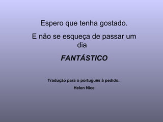 Espero que tenha gostado. E não se esqueça de passar um dia  FANTÁSTICO Tradução para o português à pedido.  Helen Nice 