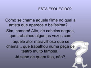 ESTÁ ESQUECIDO? Como se chama aquele filme no qual a artista que aparece é belíssima?...  Sim, homem! Alta, de cabelos negros, que trabalhou algumas vezes com aquele ator maravilhoso que se chama... que trabalhou numa peça de teatro muito famosa.  Já sabe de quem falo, não?   