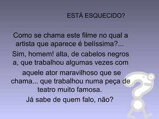ESTÁ ESQUECIDO?
Como se chama este filme no qual a
artista que aparece é belíssima?...
Sim, homem! alta, de cabelos negros
a, que trabalhou algumas vezes com
aquele ator maravilhoso que se
chama... que trabalhou numa peça de
teatro muito famosa.
Já sabe de quem falo, não?
 