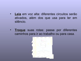 Leia  em voz alta: diferentes circuitos serão ativados, além dos que usa para ler em silêncio.   Troque  suas rotas: passe por diferentes caminhos para ir ao trabalho ou para casa .  