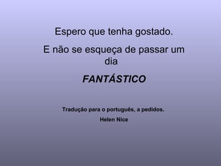 Espero que tenha gostado. E não se esqueça de passar um dia  FANTÁSTICO Tradução para o português, a pedidos.  Helen Nice 