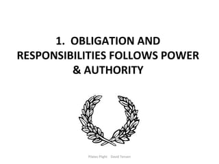 1. OBLIGATION AND
RESPONSIBILITIES FOLLOWS POWER
         & AUTHORITY




           Pilates Plight David Tensen
 