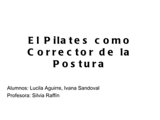 El Pilates como Corrector de la Postura Alumnos: Lucila Aguirre, Ivana Sandoval Profesora: Silvia Raffín 