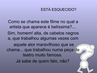 ESTÁ ESQUECIDO? Como se chama este filme no qual a artista que aparece é belíssima?...  Sim, homem! alta, de cabelos negros a, que trabalhou algumas vezes com aquele ator maravilhoso que se chama... que trabalhou numa peça de teatro muito famosa.  Já sabe de quem falo, não?   