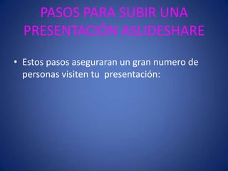 PASOS PARA SUBIR UNA PRESENTACIÓN ASLIDESHAREEstos pasos aseguraran un gran numero de personas visiten tu  presentación: