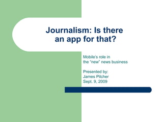 Journalism: Is there
an app for that?
Mobile’s role in
the “new” news business
Presented by:
James Pilcher
Sept. 9, 2009
 