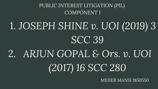 JOSEPH SHINE v. UOI (2019) 3
SCC 39
ARJUN GOPAL & Ors. v. UOI
(2017) 16 SCC 280
1.
2.
PUBLIC INTEREST LITIGATION (PIL)
COMPONENT 1
MEHER MANSI 1850550
 