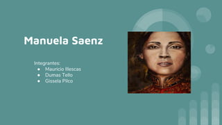 Manuela Saenz
Integrantes:
● Mauricio Illescas
● Dumas Tello
● Gissela Pilco
 