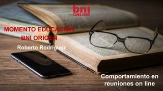 Comportamiento en
reuniones on line
MOMENTO EDUCACIÓN
BNI ORIGEN
Roberto Rodríguez
 