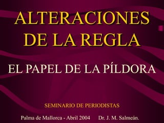 ALTERACIONES
DE LA REGLA
EL PAPEL DE LA PÍLDORA
SEMINARIO DE PERIODISTAS
Palma de Mallorca - Abril 2004 Dr. J. M. Salmeán.
 