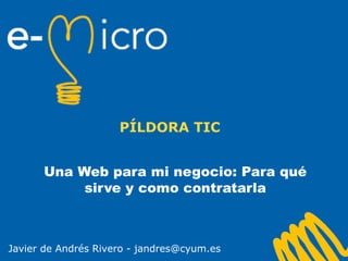 Una Web para mi negocio: Para qué
sirve y como contratarla
PÍLDORA TIC
Javier de Andrés Rivero - jandres@cyum.es
 