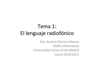Tema 1: El lenguaje radiofónico Dra. Susana Herrera Damas Radio Informativa Universidad Carlos III de Madrid Curso 2010/2011 
