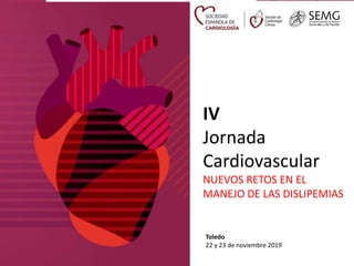 IV Jornada
Cardiovascular
Toledo. 22 y 23 de noviembre 2019
NUEVOS RETOS EN EL ABORDAJE DE LAS
DISLIPEMIAS
IV
Jornada
Card...