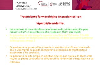 IV Jornada
Cardiovascular
Toledo. 22 y 23 de noviembre 2019
Tratamiento farmacológico en pacientes con
hipertrigliceridemi...