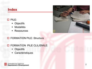 2
Index
 PILE:
 Objectifs
 Modalités
 Ressources
 FORMATION PILE: Structure
 FORMATION PILE CLIL/EMILE:
 Objectifs
 Caractéristiques
 
