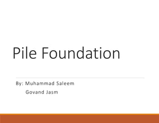Pile Foundation
By: Muhammad Saleem
Govand Jasm
 