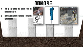 4. With an oxy-hammer the concrete with the
reinforcementiscut-off
5. Remove Excess Concrete by Hacking it away with
HydraulicBreaker
-CUTTINGOFPILES-
 