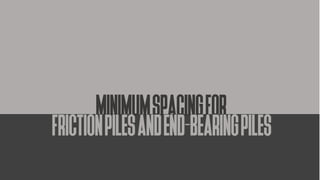 MINIMUMSPACINGFOR
FRICTIONPILESANDEND-BEARINGPILES
 