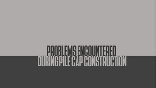 PROBLEMSENCOUNTERED
DURINGPILECAPCONSTRUCTION
 