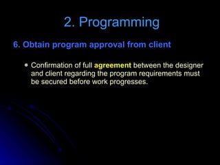 6. Obtain program approval from client  Confirmation of full  agreement  between the designer and client regarding the program requirements must be secured before work progresses. 2. Programming 