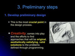 3. Preliminary steps 1. Develop preliminary design   This is the most  crucial point  in the design process. Creativity , comes into play and the efforts to find approaches that will be  original ,  aesthetically satisfying ,  valid solutions  to the problems defined through programming. 