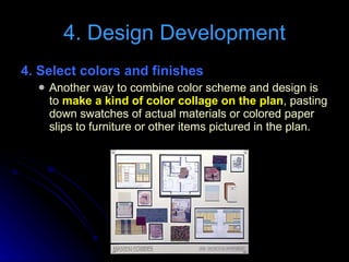4. Select colors and finishes  Another way to combine color scheme and design is to  make a kind of color collage on the plan , pasting down swatches of actual materials or colored paper slips to furniture or other items pictured in the plan. 4. Design Development 