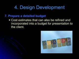 7. Prepare a detailed budget  Cost estimates that can also be refined and incorporated into a budget for presentation to the client. 4. Design Development 