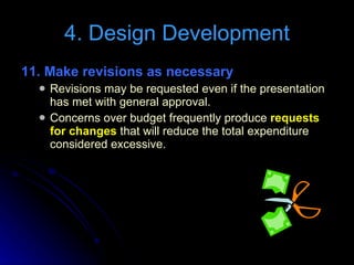 11. Make revisions as necessary Revisions may be requested even if the presentation has met with general approval. Concerns over budget frequently produce  requests for changes  that will reduce the total expenditure considered excessive.  4. Design Development 