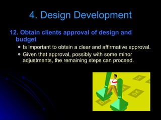 12. Obtain clients approval of design and budget   Is important to obtain a clear and affirmative approval. Given that approval, possibly with some minor adjustments, the remaining steps can proceed. 4. Design Development 