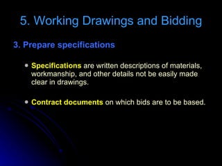 3. Prepare specifications  Specifications  are written descriptions of materials, workmanship, and other details not be easily made clear in drawings. Contract documents  on which bids are to be based. 5. Working Drawings and Bidding 