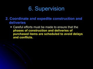 2. Coordinate and expedite construction and deliveries  Careful efforts must be made to ensure that the  phases of construction and deliveries of purchased items are scheduled to avoid delays and conflicts. 6. Supervision 