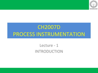 CH2007D
PROCESS INSTRUMENTATION
Lecture - 1
INTRODUCTION
 