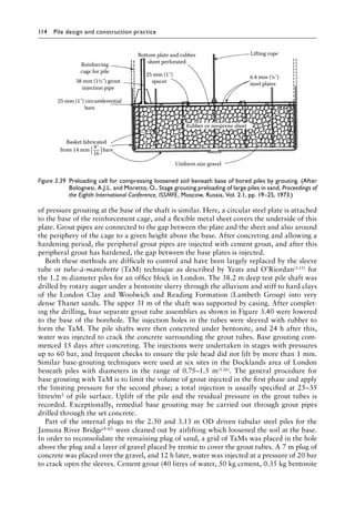 114 Pile design and construction practiceï»¿
of pressure grouting at the base of the shaft is similar. Here, a circular steel plate is attached
to the base of the reinforcement cage, and a flexible metal sheet covers the underside of this
plate. Grout pipes are connected to the gap between the plate and the sheet and also around
the periphery of the cage to a given height above the base. After concreting and allowing a
hardening period, the peripheral grout pipes are injected with cement grout, and after this
peripheral grout has hardened, the gap between the base plates is injected.
Both these methods are difficult to control and have been largely replaced by the sleeve
tube or tube-à-manchette (TaM) technique as described by Yeats and O’Riordan(3.15) for
the 1.2 m diameter piles for an office block in London. The 38.2 m deep test pile shaft was
drilled by rotary auger under a bentonite slurry through the alluvium and stiff to hard clays
of the London Clay and Woolwich and Reading Formation (Lambeth Group) into very
dense Thanet sands. The upper 31 m of the shaft was supported by casing. After complet-
ing the drilling, four separate grout tube assemblies as shown in Figure 3.40 were lowered
to the base of the borehole. The injection holes in the tubes were sleeved with rubber to
form the TaM. The pile shafts were then concreted under bentonite, and 24 h after this,
water was injected to crack the concrete surrounding the grout tubes. Base grouting com-
menced 15 days after concreting. The injections were undertaken in stages with pressures
up to 60 bar, and frequent checks to ensure the pile head did not lift by more than 1 mm.
Similar base-grouting techniques were used at six sites in the Docklands area of London
beneath piles with diameters in the range of 0.75–1.5 m(3.16). The general procedure for
base grouting with TaM is to limit the volume of grout injected in the first phase and apply
the limiting pressure for the second phase; a total injection is usually specified at 25–35
litres/m2 of pile surface. Uplift of the pile and the residual pressure in the grout tubes is
recorded. Exceptionally, remedial base grouting may be carried out through grout pipes
drilled through the set concrete.
Part of the internal plugs to the 2.50 and 3.13 m OD driven tubular steel piles for the
Jamuna River Bridge(4.42) were cleaned out by airlifting which loosened the soil at the base.
In order to reconsolidate the remaining plug of sand, a grid of TaMs was placed in the hole
above the plug and a layer of gravel placed by tremie to cover the grout tubes. A 7 m plug of
concrete was placed over the gravel, and 12 h later, water was injected at a pressure of 20 bar
to crack open the sleeves. Cement grout (40 litres of water, 50 kg cement, 0.35 kg bentonite
Reinforcing
cage for pile
Uniform size gravel
Rubber or neoprene sheet
Bottom plate and rubber
sheet perforated
Lifting rope
6.4 mm (¼˝)
steel plates
25 mm (1˝)
spacer
38 mm (1½˝) grout
injection pipe
25 mm (1˝) circumferential
bars
Basket fabricated
from 14 mm bars
9˝
16
( (
Figure 3.39â•‡ 
Preloading cell for compressing loosened soil beneath base of bored piles by grouting. (After
Bolognesi, A.J.L. and Moretto, O., Stage grouting preloading of large piles in sand, Proceedings of
the Eighth International Conference, ISSMFE, Moscow, Russia, Vol. 2.1, pp. 19–25, 1973.)
 