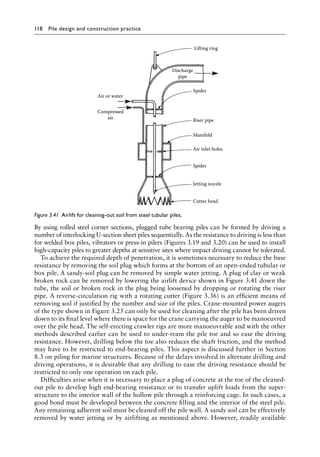 118 Pile design and construction practiceï»¿
By using rolled steel corner sections, plugged tube bearing piles can be formed by driving a
number of interlocking U-section sheet piles sequentially. As the resistance to driving is less than
for welded box piles, vibrators or press-in pilers (Figures 3.19 and 3.20) can be used to install
high-capacity piles to greater depths at sensitive sites where impact driving cannot be tolerated.
To achieve the required depth of penetration, it is sometimes necessary to reduce the base
resistance by removing the soil plug which forms at the bottom of an open-ended tubular or
box pile. A sandy-soil plug can be removed by simple water jetting. A plug of clay or weak
broken rock can be removed by lowering the airlift device shown in Figure 3.41 down the
tube, the soil or broken rock in the plug being loosened by dropping or rotating the riser
pipe. A reverse-circulation rig with a rotating cutter (Figure 3.36) is an efficient means of
removing soil if justified by the number and size of the piles. Crane-mounted power augers
of the type shown in Figure 3.25 can only be used for cleaning after the pile has been driven
down to its final level where there is space for the crane carrying the auger to be manoeuvred
over the pile head. The self-erecting crawler rigs are more manoeuvrable and with the other
methods described earlier can be used to under-ream the pile toe and so ease the driving
resistance. However, drilling below the toe also reduces the shaft friction, and the method
may have to be restricted to end-bearing piles. This aspect is discussed further in Section
8.3 on piling for marine structures. Because of the delays involved in alternate drilling and
driving operations, it is desirable that any drilling to ease the driving resistance should be
restricted to only one operation on each pile.
Difficulties arise when it is necessary to place a plug of concrete at the toe of the cleaned-
out pile to develop high end-bearing resistance or to transfer uplift loads from the super-
structure to the interior wall of the hollow pile through a reinforcing cage. In such cases, a
good bond must be developed between the concrete filling and the interior of the steel pile.
Any remaining adherent soil must be cleaned off the pile wall. A sandy soil can be effectively
removed by water jetting or by airlifting as mentioned above. However, readily available
Lifting ring
Spider
Riser pipe
Air or water
Compressed
air
Manifold
Air inlet holes
Jetting nozzle
Cutter head
Spider
Discharge
pipe
Figure 3.41â•‡ Airlift for cleaning-out soil from steel tubular piles.
 