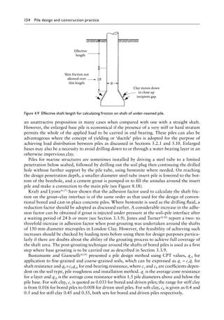 154 Pile design and construction practiceï»¿
an unattractive proposition in many cases when compared with one with a straight shaft.
However, the enlarged base pile is economical if the presence of a very stiff or hard stratum
permits the whole of the applied load to be carried in end bearing. These piles can also be
advantageous where the concept of yielding or ‘ductile’ piles is adopted for the purpose of
achieving load distribution between piles as discussed in Sections 5.2.1 and 5.10. Enlarged
bases may also be a necessity to avoid drilling down to or through a water-bearing layer in an
otherwise impervious clay.
Piles for marine structures are sometimes installed by driving a steel tube to a limited
penetration below seabed, followed by drilling out the soil plug then continuing the drilled
hole without further support by the pile tube, using bentonite where needed. On reaching
the design penetration depth, a smaller-diameter steel tube insert pile is lowered to the bot-
tom of the borehole, and a cement grout is pumped-in to fill the annulus around the insert
pile and make a connection to the main pile (see Figure 8.18).
Kraft and Lyons(4.17) have shown that the adhesion factor used to calculate the shaft fric-
tion on the grout–clay interface is of the same order as that used for the design of conven-
tional bored and cast-in-place concrete piles. Where bentonite is used as the drilling fluid, a
reduction factor should be adopted as discussed earlier. A considerable increase in the adhe-
sion factor can be obtained if grout is injected under pressure at the soil–pile interface after
a waiting period of 24 h or more (see Section 3.3.9). Jones and Turner(4.18) report a two- to
threefold increase in adhesion factor when post-grouting was undertaken around the shafts
of 150 mm diameter micropiles in London Clay. However, the feasibility of achieving such
increases should be checked by loading tests before using them for design purposes particu-
larly if there are doubts about the ability of the grouting process to achieve full coverage of
the shaft area. The post-grouting technique around the shafts of bored piles is used as a first
step where base grouting is to be carried out as described in Section 3.3.9.
Bustamante and Gianeselli(4.19) presented a pile design method using CPT values, qc, for
application to fine-grained and coarse-grained soils, which can be expressed as q c q
s s c
= for
shaft resistance and qbâ•›=â•›cbqcb for end-bearing resistance, where cs and cb are coefficients depen-
dent on the soil type, pile roughness and installation method. qc is the average cone resistance
for a layer and qcb is the average cone resistance within 1.5 pile diameters above and below the
pile base. For soft clay, cs is quoted as 0.033 for bored and driven piles; the range for stiff clay
is from 0.016 for bored piles to 0.008 for driven steel piles. For soft clay, cb is given as 0.4 and
0.5 and for stiff clay 0.45 and 0.55, both sets for bored and driven piles respectively.
Clay moves down
to close up
incipient gap
Skin friction not
allowed over
this length
Effective
length
B
2B
Figure 4.9â•‡ 
Effective shaft length for calculating friction on shaft of under-reamed pile.
 