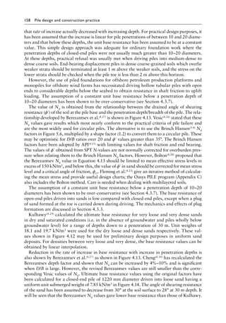 158 Pile design and construction practiceï»¿
that rate of increase actually decreased with increasing depth. For practical design purposes, it
has been assumed that the increase is linear for pile penetrations of between 10 and 20 diame-
ters and that below these depths, the unit base resistance has been assumed to be at a constant
value. This simple design approach was adequate for ordinary foundation work where the
penetration depths of closed-end piles were not usually much greater than 10–20 diameters.
At these depths, practical refusal was usually met when driving piles into medium-dense to
dense coarse soils. End-bearing displacement piles in dense coarse-grained soils which overlie
weaker strata should be terminated at least 1 m above the weaker soils, and the stress on the
lower strata should be checked when the pile toe is less than 2 m above this horizon.
However, the use of piled foundations for offshore petroleum production platforms and
monopiles for offshore wind farms has necessitated driving hollow tubular piles with open
ends to considerable depths below the seabed to obtain resistance in shaft friction to uplift
loading. The assumption of a constant unit base resistance below a penetration depth of
10–20 diameters has been shown to be over-conservative (see Section 4.3.7).
The value of Nq is obtained from the relationship between the drained angle of shearing
resistance (ϕ′) of the soil at the pile base and the penetration depth/breadth of the pile. The rela-
tionship developed by Berezantsev et al.(4.27) is shown in Figure 4.13. Vesic(4.26) stated that these
Nq values gave results which most nearly conform to the practical criteria of pile failure and
are the most widely used for circular piles. The alternative is to use the Brinch Hansen(5.4) Nq
factors in Figure 5.6, multiplied by a shape factor (1.2) to convert them to a circular pile. These
may be optimistic for D/B ratios over 20 and ϕ′ values greater than 35°. The Brinch Hansen
factors have been adopted by API(4.15) with limiting values for shaft friction and end bearing.
The values of ϕ′ obtained from SPT N-values are not normally corrected for overburden pres-
sure when relating them to the Brinch Hansen Nq factors. However, Bolton(4.28) proposed that
the Berezantsev Nq value in Equation 4.13 should be limited to mean effective stress levels in
excess of 150 kN/m2, and below this, the value of ϕ′ in sand should be corrected for mean stress
level and a critical angle of friction, ϕcr. Fleming et al.(4.23) give an iterative method of calculat-
ing the mean stress and provide useful design charts; the Oasys PILE program (Appendix C)
also includes the Bolton method. Care is needed when dealing with multilayered soils.
The assumption of a constant unit base resistance below a penetration depth of 10–20
diameters has been shown to be over-conservative (see Section 4.3.7). The base resistance of
open-end piles driven into sands is low compared with closed-end piles, except when a plug
of sand formed at the toe is carried down during driving. The mechanics and effects of plug
formation are discussed in Section 4.3.3.
Kulhawy(4.29) calculated the ultimate base resistance for very loose and very dense sands
in dry and saturated conditions (i.e. in the absence of groundwater and piles wholly below
groundwater level) for a range of depths down to a penetration of 30 m. Unit weights of
18.1 and 19.7 kN/m3 were used for the dry loose and dense sands respectively. These val-
ues shown in Figure 4.12 may be used for preliminary design purposes in uniform sand
deposits. For densities between very loose and very dense, the base resistance values can be
obtained by linear interpolation.
Reduction in the rate of increase in base resistance with increase in penetration depths is
also shown by Berezantsev et al.(4.27) as shown in Figure 4.13. Cheng(4.30) has recalculated the
Berezantsev depth factor and shown that Nq can be increased by 4%–10% and is significant
when D/B is large. However, the revised Berezantsev values are still smaller than the corre-
sponding Vesic values of Nq. Ultimate base resistance values using the original factors have
been calculated for a closed-end pile of 1220 mm diameter driven into loose sand having a
uniform unit submerged weight of 7.85 kN/m3 in Figure 4.14. The angle of shearing resistance
of the sand has been assumed to decrease from 30° at the soil surface to 28° at 30 m depth. It
will be seen that the Berezantsev Nq values gave lower base resistance than those of Kulhawy.
 