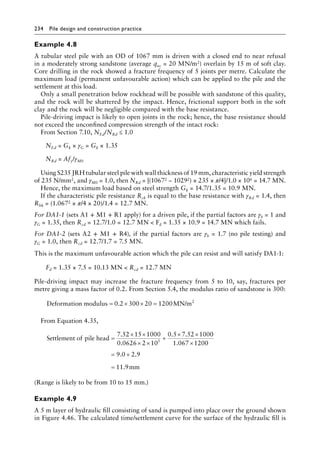 234 Pile design and construction practiceï»¿
Example 4.8
A tubular steel pile with an OD of 1067 mm is driven with a closed end to near refusal
in a moderately strong sandstone (average quc = 20 MN/m2) overlain by 15 m of soft clay.
Core drilling in the rock showed a fracture frequency of 5 joints per metre. Calculate the
maximum load (permanent unfavourable action) which can be applied to the pile and the
settlement at this load.
Only a small penetration below rockhead will be possible with sandstone of this quality,
and the rock will be shattered by the impact. Hence, frictional support both in the soft
clay and the rock will be negligible compared with the base resistance.
Pile-driving impact is likely to open joints in the rock; hence, the base resistance should
not exceed the unconfined compression strength of the intact rock:
From Section 7.10, NEd/NRd ≤ 1.0
NEd = Gk × γG = Gk × 1.35
NRd = Afy/γM0
Using S235 JRH tubular steel pile with wall thickness of 19 mm, characteristic yield strength
of 235 N/mm2, and γM0 = 1.0, then NRd = [(10672 − 10292) × 235 × π/4]/1.0 × 106 = 14.7 MN.
Hence, the maximum load based on steel strength Gk = 14.7/1.35 = 10.9 MN.
If the characteristic pile resistance Rck is equal to the base resistance with γRd = 1.4, then
Rbk = (1.0672 × π/4 × 20)/1.4 = 12.7 MN.
For DA1-1 (sets A1 + M1 + R1 apply) for a driven pile, if the partial factors are γb = 1 and
γG = 1.35, then Rcd = 12.7/1.0 = 12.7 MN  Fd = 1.35 × 10.9 = 14.7 MN which fails.
For DA1-2 (sets A2 + M1 + R4), if the partial factors are γb = 1.7 (no pile testing) and
γG = 1.0, then Rcd = 12.7/1.7 = 7.5 MN.
This is the maximum unfavourable action which the pile can resist and will satisfy DA1-1:
Fd = 1.35 × 7.5 = 10.13 MN  Rcd = 12.7 MN
Pile-driving impact may increase the fracture frequency from 5 to 10, say, fractures per
metre giving a mass factor of 0.2. From Section 5.4, the modulus ratio of sandstone is 300:
Deformation modulus MN/m2
= × × =
0 2 300 20 1200
.
From Equation 4.35,
Settlement of pile head =
× ×
× ×
+
× ×
7 52 15 1000
0 0626 2 10
0 5 7 52 100
5
.
.
. . 0
0
1 067 1200
9 0 2 9
11 9
.
. .
.
×
= +
= mm
(Range is likely to be from 10 to 15 mm.)
Example 4.9
A 5 m layer of hydraulic fill consisting of sand is pumped into place over the ground shown
in Figure 4.46. The calculated time/settlement curve for the surface of the hydraulic fill is
 