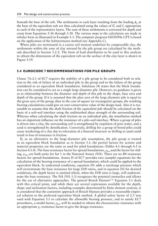 274 Pile design and construction practiceï»¿
beneath the base of the raft. The settlements in each layer resulting from the loading Δp at
the base of the equivalent raft are then calculated using the values of ′
Ev and Iz appropriate
to each of the representative layers. The sum of these settlements is corrected for depth and
creep from Equations 5.36 through 5.38. The various steps in the calculation are made in
tabular form as illustrated in Example 5.3. The computer program GEO5/Pile CPT is based
on the application of the Schmertmann method (see Appendix C).
Where piles are terminated in a coarse soil stratum underlain by compressible clay, the
settlements within the zone of clay stressed by the pile group are calculated by the meth-
ods described in Section 5.2.2. The form of load distribution to be used in this analysis
to obtain the dimensions of the equivalent raft on the surface of the clay layer is shown in
Figure 5.19.
5.4â•‡EUROCODE 7 RECOMMENDATIONS FOR PILE GROUPS
Clause 7.6.2.1 of EC7 requires the stability of a pile group to be considered both in rela-
tion to the risk of failure of an individual pile in the group and to the failure of the group
considered as an equivalent block foundation. Subclause (4) states that the block founda-
tion can be considered to act as a single large-diameter pile. However, no guidance is given
as to relationship between the diameter and depth of this pile to the shape, base area and
depth of the group. If it is assumed that the plan area of the large-diameter pile is equal to
the gross area of the group, then in the case of square (or rectangular) groups, the resulting
bearing calculations could give an over-conservative value of the design load. Also it is rea-
sonable to assume that the shaft friction of the equivalent pile should be calculated on the
basis of a soil–soil interface using the undisturbed shear strength of the surrounding soil.
Whereas when calculating the shaft friction on an individual pile, the installation method
has an important influence on the resistance of a pile–soil interface. Where a group of piles
is driven into a clay, the surrounding soil is strengthened by expulsion of pore water, and a
sand is strengthened by densification. Conversely, drilling for a group of bored piles could
cause weakening of a clay due to relaxation of a fissured structure or drilling in sand could
result in loss of resistance in friction.
If, as an alternative to the large-diameter pile assumption, the pile group is treated
as an equivalent block foundation as in Section 5.1, the partial factors for actions and
material properties are the same as used for piled foundations (Tables 4.1 through 4.5 in
Section 4.1.4). The base resistance factor for spread foundations, γRv,and the factor for slid-
ing, γRh, are both unity for Set 1 in the National Annex (NA). There are no R4 resistance
factors for spread foundations. Annex D of EC7 provides two (sample) equations for the
calculation of the bearing resistance of a spread foundation, which could be applied to the
equivalent block. In undrained conditions, equation D1 adds a surcharge pressure which
will overestimate the base resistance for large D/B ratios, and in equation D2 for drained
conditions, the depth factor is omitted which, when the D/B ratio is large, will underesti-
mate the base resistance. The NA (NA 3.3) recognises the potential anomalies and allows
for the use of alternative approaches. The general Brinch Hansen(5.4) Equation 5.1 deals
with this critical point, and while there are several expressions available for the depth,
shape and inclination factors, including examples determined by finite element analysis, it
is considered that the consistent approach of Brinch Hansen provides a reasonable empiri-
cal solution to the preferred equivalent block method. A global safety factor of 2.5 was
used with Equation 5.1 to calculate the allowable bearing pressure, and to satisfy EC7
procedures, a model factor, γRd, will be needed to obtain the characteristic resistance with
an appropriate γb resistance factor to give the design resistance.
 