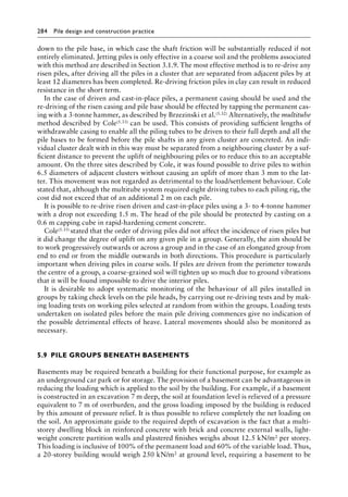 284 Pile design and construction practiceï»¿
down to the pile base, in which case the shaft friction will be substantially reduced if not
entirely eliminated. Jetting piles is only effective in a coarse soil and the problems associated
with this method are described in Section 3.1.9. The most effective method is to re-drive any
risen piles, after driving all the piles in a cluster that are separated from adjacent piles by at
least 12 diameters has been completed. Re-driving friction piles in clay can result in reduced
resistance in the short term.
In the case of driven and cast-in-place piles, a permanent casing should be used and the
re-driving of the risen casing and pile base should be effected by tapping the permanent cas-
ing with a 3-tonne hammer, as described by Brzezinski et al.(5.32) Alternatively, the multitube
method described by Cole(5.33) can be used. This consists of providing sufficient lengths of
withdrawable casing to enable all the piling tubes to be driven to their full depth and all the
pile bases to be formed before the pile shafts in any given cluster are concreted. An indi-
vidual cluster dealt with in this way must be separated from a neighbouring cluster by a suf-
ficient distance to prevent the uplift of neighbouring piles or to reduce this to an acceptable
amount. On the three sites described by Cole, it was found possible to drive piles to within
6.5 diameters of adjacent clusters without causing an uplift of more than 3 mm to the lat-
ter. This movement was not regarded as detrimental to the load/settlement behaviour. Cole
stated that, although the multitube system required eight driving tubes to each piling rig, the
cost did not exceed that of an additional 2 m on each pile.
It is possible to re-drive risen driven and cast-in-place piles using a 3- to 4-tonne hammer
with a drop not exceeding 1.5 m. The head of the pile should be protected by casting on a
0.6 m capping cube in rapid-hardening cement concrete.
Cole(5.33) stated that the order of driving piles did not affect the incidence of risen piles but
it did change the degree of uplift on any given pile in a group. Generally, the aim should be
to work progressively outwards or across a group and in the case of an elongated group from
end to end or from the middle outwards in both directions. This procedure is particularly
important when driving piles in coarse soils. If piles are driven from the perimeter towards
the centre of a group, a coarse-grained soil will tighten up so much due to ground vibrations
that it will be found impossible to drive the interior piles.
It is desirable to adopt systematic monitoring of the behaviour of all piles installed in
groups by taking check levels on the pile heads, by carrying out re-driving tests and by mak-
ing loading tests on working piles selected at random from within the groups. Loading tests
undertaken on isolated piles before the main pile driving commences give no indication of
the possible detrimental effects of heave. Lateral movements should also be monitored as
necessary.
5.9â•‡ PILE GROUPS BENEATH BASEMENTS
Basements may be required beneath a building for their functional purpose, for example as
an underground car park or for storage. The provision of a basement can be advantageous in
reducing the loading which is applied to the soil by the building. For example, if a basement
is constructed in an excavation 7 m deep, the soil at foundation level is relieved of a pressure
equivalent to 7 m of overburden, and the gross loading imposed by the building is reduced
by this amount of pressure relief. It is thus possible to relieve completely the net loading on
the soil. An approximate guide to the required depth of excavation is the fact that a multi-
storey dwelling block in reinforced concrete with brick and concrete external walls, light-
weight concrete partition walls and plastered finishes weighs about 12.5 kN/m2 per storey.
This loading is inclusive of 100% of the permanent load and 60% of the variable load. Thus,
a 20-storey building would weigh 250 kN/m2 at ground level, requiring a basement to be
 