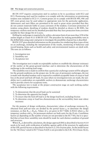 328 Pile design and construction practiceï»¿
BS EN 1537 requires construction steel in anchors to be in accordance with EC2 and
EC3. Prestressing steel used for tendons is to comply with the information on prestressing
tendons now included in EC2-1-1. Cement grouts are to comply with BS EN 445, 446 and
447; resin grouts may be used subject to appropriate tests for the particular application.
Admixtures and inert fillers are permitted to be used in grout mixes provided that they
do not contain materials liable to cause corrosion of the tendons. Corrosion protection of
tendons using plastic sheathing of tendons should be detailed as shown in BS 8081, but
temporary anchors need not be sheathed provided that they have protection from corrosion
suitable for their design life of 2 years.
Drilling for anchorages is required to be within a deviation limit of not more than 1/30 of the
anchor length as Clause 8.1.1 of BS EN 1537. The procedure for making permeability tests in
the drilled holes using water and grout to investigate the possibility of grout loss is described.
BS EN 1537 gives detailed information on the procedure for conducting three types of test
on an anchorage, including the interpretation of the results, monitoring of behaviour and
record keeping. Items such as health and safety and environmental matters are dealt with.
The tests are as follows:
1. Investigation test
2. Suitability test
3. Acceptance test
The investigation test is made on expendable anchors to establish the ultimate resistance
of the anchor at the grout–ground interface and to determine the characteristics of the
anchorage in the working load range.
The suitability test is made to confirm that a particular anchorage system will be adequate
for the ground conditions on the project site. In the case of permanent anchorages, the test
is made with sheathed tendons and is required to establish acceptable limits of creep or load
loss at the proof and lock-off loads. In cases where no investigation tests are made, the suit-
ability test is undertaken on expendable anchors to demonstrate anchorage characteristics
and to provide criteria for acceptance tests.
The acceptance test is made at the project construction stage on each working anchor
with the following requirements:
1. To demonstrate that the proof load can be sustained
2. To determine the apparent free length
3. To ensure that the lock-off load is at the design load level, excluding friction
4. To determine creep or load loss characteristics at the serviceability limit state where
necessary
For the purpose of design verification, characteristic values of anchorage resistance Rak
obtained from pull-out tests are divided by the partial factor γa to determine the design
resistance, so that Rad = Rak/γa. Values of γa are given in EC7 Table A.NA12 where γat for
temporary anchors and γap for permanent anchors are both unity for the R sets. Correlation
factors (ξ) depending on the number of tests are not provided in the EC7 NA, but it is speci-
fied that at least three suitability tests should be made for each distinct condition of ground
and structure.
Where Rad is derived by calculation, the design approach DAI as described in Section 4.1.4
needs to be used, with verification of stability against uplift of the structure by application
of the UPL partial factors as described in Section 6.2.2 for friction piles. As the model factor
for the ‘SLS force’ noted in EC7 Clause 8.6(4) is not provided in the U.K. NA (Clause A6.6),
 