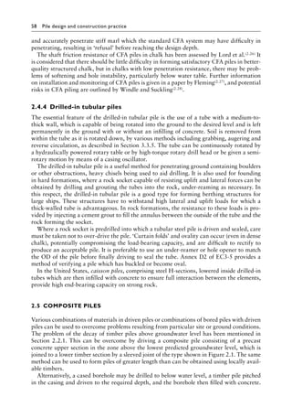 58 Pile design and construction practiceï»¿
and accurately penetrate stiff marl which the standard CFA system may have difficulty in
penetrating, resulting in ‘refusal’ before reaching the design depth.
The shaft friction resistance of CFA piles in chalk has been assessed by Lord et al.(2.26) It
is considered that there should be little difficulty in forming satisfactory CFA piles in better-
quality structured chalk, but in chalks with low penetration resistance, there may be prob-
lems of softening and hole instability, particularly below water table. Further information
on installation and monitoring of CFA piles is given in a paper by Fleming(2.27), and potential
risks in CFA piling are outlined by Windle and Suckling(2.28).
2.4.4â•‡ Drilled-in tubular piles
The essential feature of the drilled-in tubular pile is the use of a tube with a medium-to-
thick wall, which is capable of being rotated into the ground to the desired level and is left
permanently in the ground with or without an infilling of concrete. Soil is removed from
within the tube as it is rotated down, by various methods including grabbing, augering and
reverse circulation, as described in Section 3.3.5. The tube can be continuously rotated by
a hydraulically powered rotary table or by high-torque rotary drill head or be given a semi-
rotary motion by means of a casing oscillator.
The drilled-in tubular pile is a useful method for penetrating ground containing boulders
or other obstructions, heavy chisels being used to aid drilling. It is also used for founding
in hard formations, where a rock socket capable of resisting uplift and lateral forces can be
obtained by drilling and grouting the tubes into the rock, under-reaming as necessary. In
this respect, the drilled-in tubular pile is a good type for forming berthing structures for
large ships. These structures have to withstand high lateral and uplift loads for which a
thick-walled tube is advantageous. In rock formations, the resistance to these loads is pro-
vided by injecting a cement grout to fill the annulus between the outside of the tube and the
rock forming the socket.
Where a rock socket is predrilled into which a tubular steel pile is driven and sealed, care
must be taken not to over-drive the pile. ‘Curtain folds’ and ovality can occur (even in dense
chalk), potentially compromising the load-bearing capacity, and are difficult to rectify to
produce an acceptable pile. It is preferable to use an under-reamer or hole opener to match
the OD of the pile before finally driving to seal the tube. Annex D2 of EC3-5 provides a
method of verifying a pile which has buckled or become oval.
In the United States, caisson piles, comprising steel H-sections, lowered inside drilled-in
tubes which are then infilled with concrete to ensure full interaction between the elements,
provide high end-bearing capacity on strong rock.
2.5â•‡ COMPOSITE PILES
Various combinations of materials in driven piles or combinations of bored piles with driven
piles can be used to overcome problems resulting from particular site or ground conditions.
The problem of the decay of timber piles above groundwater level has been mentioned in
Section 2.2.1. This can be overcome by driving a composite pile consisting of a precast
concrete upper section in the zone above the lowest predicted groundwater level, which is
joined to a lower timber section by a sleeved joint of the type shown in Figure 2.1. The same
method can be used to form piles of greater length than can be obtained using locally avail-
able timbers.
Alternatively, a cased borehole may be drilled to below water level, a timber pile pitched
in the casing and driven to the required depth, and the borehole then filled with concrete.
 
